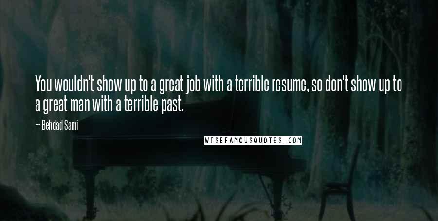 Behdad Sami Quotes: You wouldn't show up to a great job with a terrible resume, so don't show up to a great man with a terrible past.