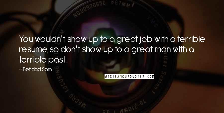 Behdad Sami Quotes: You wouldn't show up to a great job with a terrible resume, so don't show up to a great man with a terrible past.