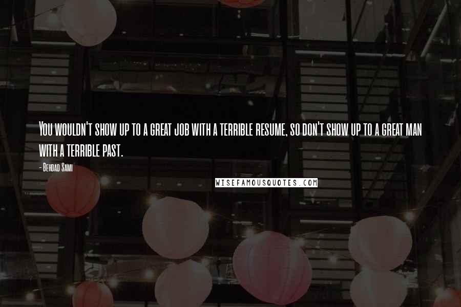 Behdad Sami Quotes: You wouldn't show up to a great job with a terrible resume, so don't show up to a great man with a terrible past.