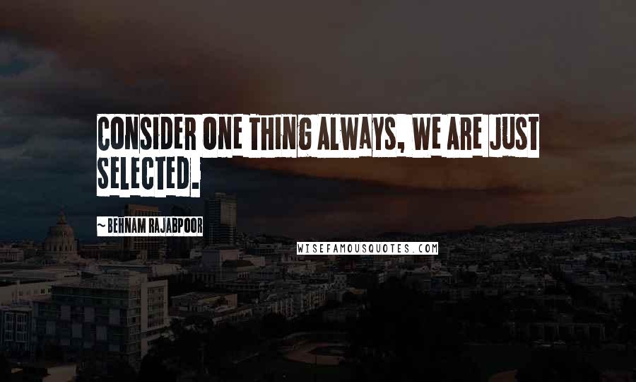 Behnam Rajabpoor Quotes: Consider One Thing Always, We Are Just Selected.