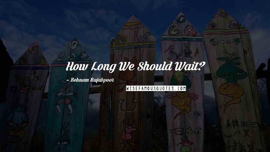 Behnam Rajabpoor Quotes: How Long We Should Wait?