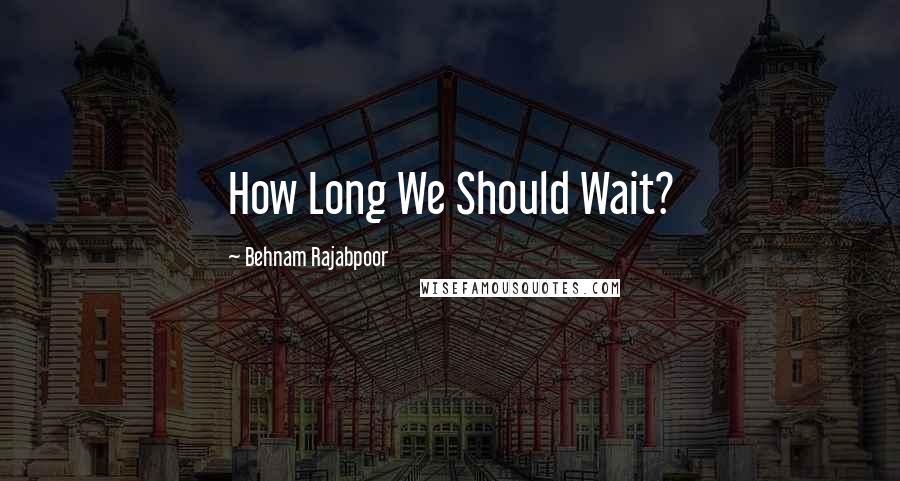 Behnam Rajabpoor Quotes: How Long We Should Wait?