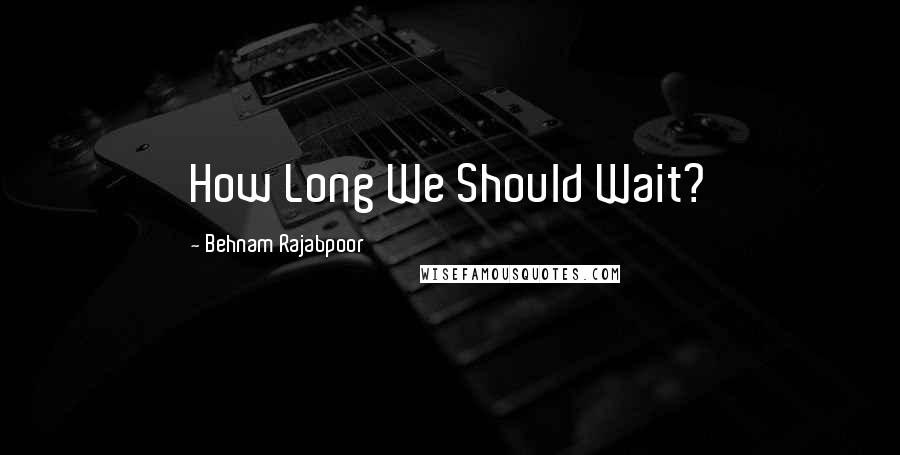 Behnam Rajabpoor Quotes: How Long We Should Wait?