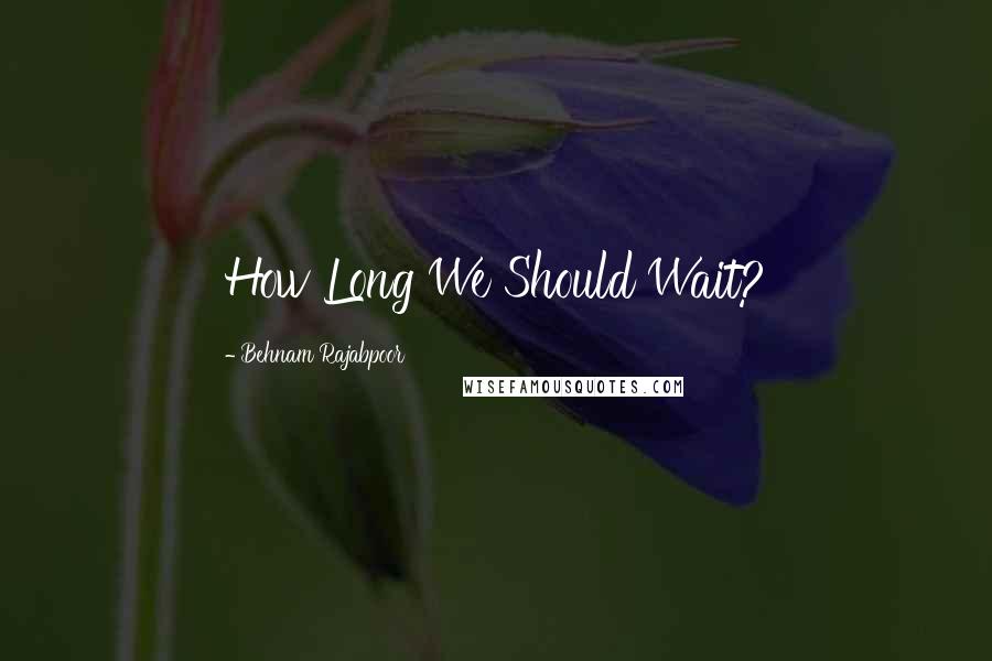 Behnam Rajabpoor Quotes: How Long We Should Wait?