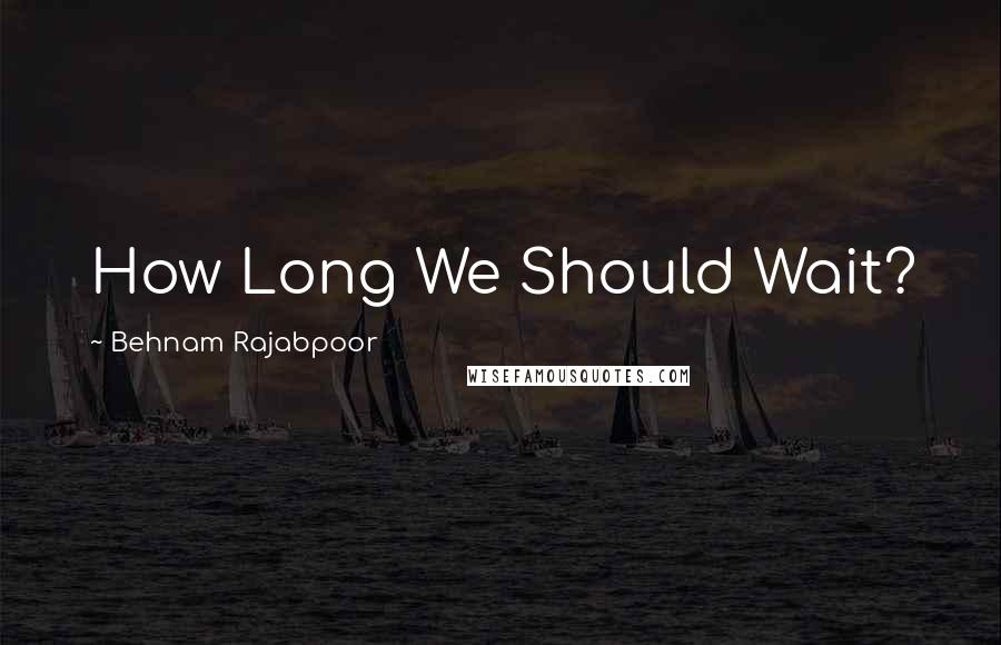 Behnam Rajabpoor Quotes: How Long We Should Wait?