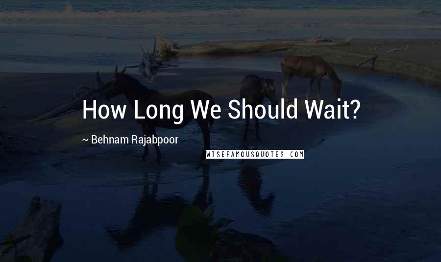 Behnam Rajabpoor Quotes: How Long We Should Wait?