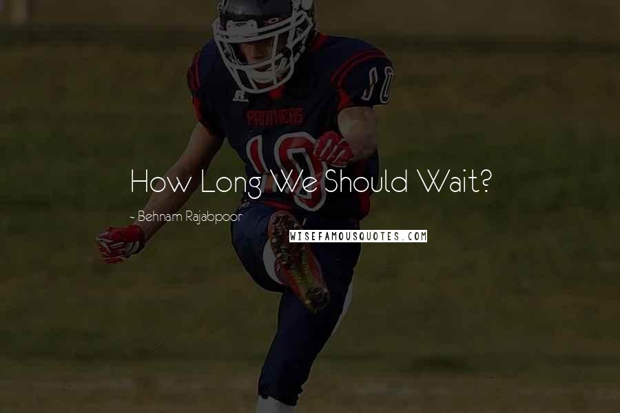 Behnam Rajabpoor Quotes: How Long We Should Wait?