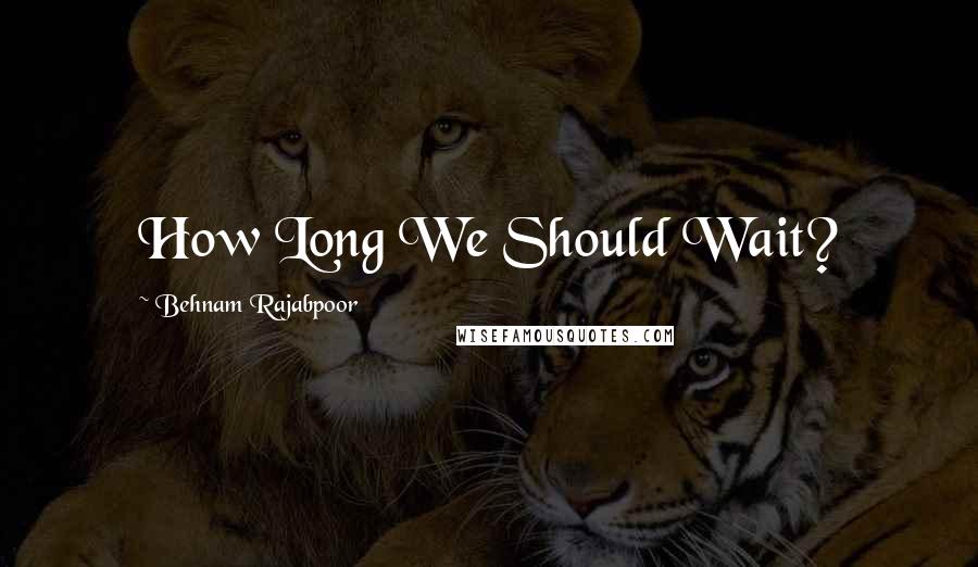 Behnam Rajabpoor Quotes: How Long We Should Wait?