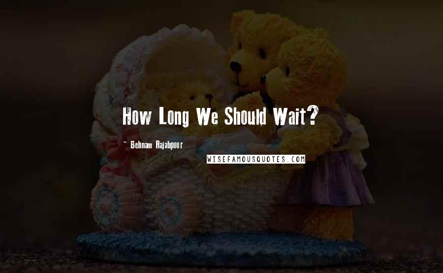 Behnam Rajabpoor Quotes: How Long We Should Wait?