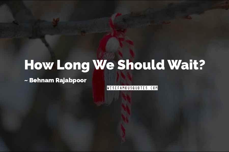 Behnam Rajabpoor Quotes: How Long We Should Wait?