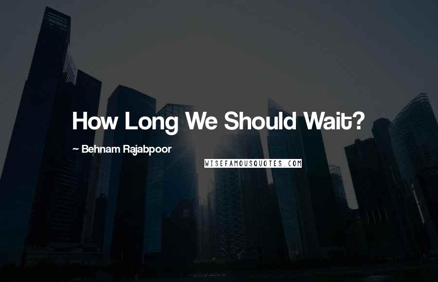 Behnam Rajabpoor Quotes: How Long We Should Wait?