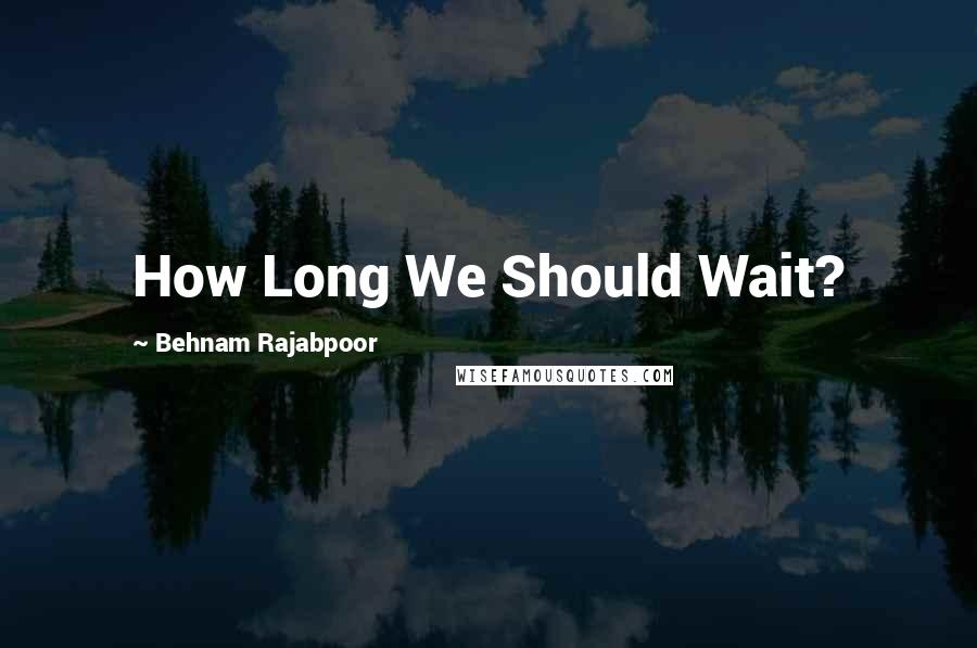 Behnam Rajabpoor Quotes: How Long We Should Wait?