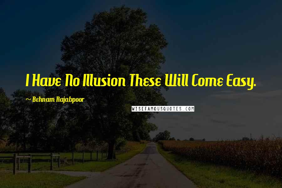 Behnam Rajabpoor Quotes: I Have No Illusion These Will Come Easy.