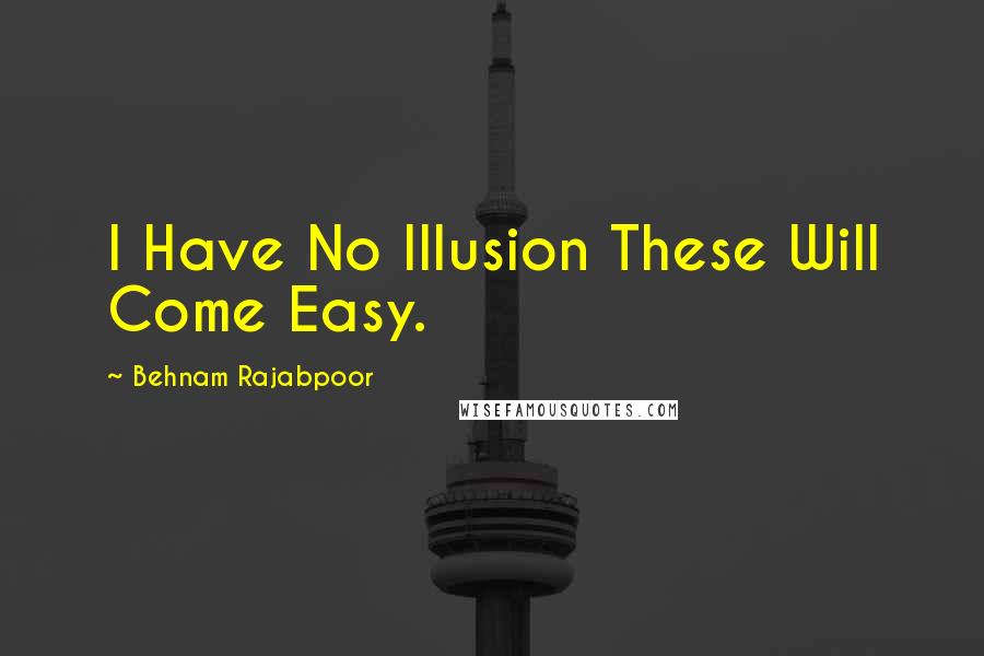 Behnam Rajabpoor Quotes: I Have No Illusion These Will Come Easy.