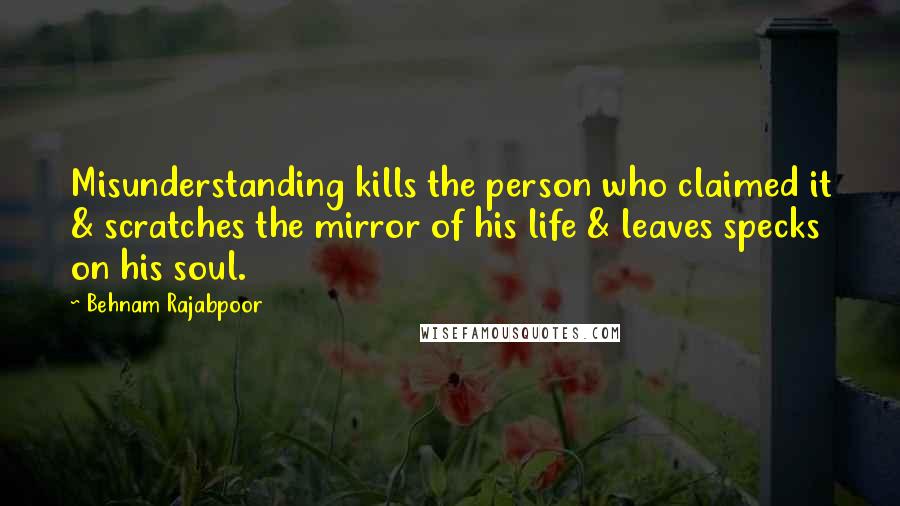 Behnam Rajabpoor Quotes: Misunderstanding kills the person who claimed it & scratches the mirror of his life & leaves specks on his soul.
