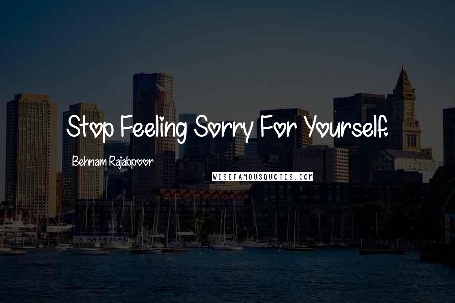 Behnam Rajabpoor Quotes: Stop Feeling Sorry For Yourself.