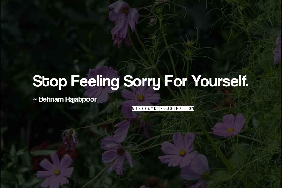 Behnam Rajabpoor Quotes: Stop Feeling Sorry For Yourself.