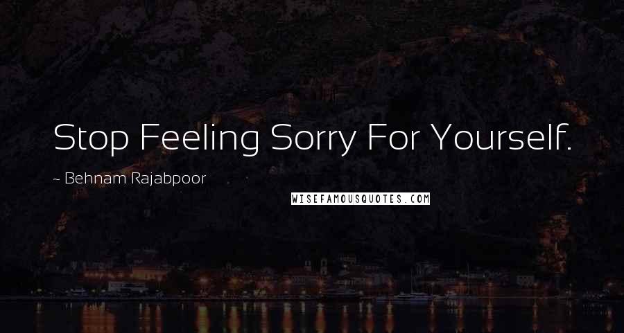 Behnam Rajabpoor Quotes: Stop Feeling Sorry For Yourself.