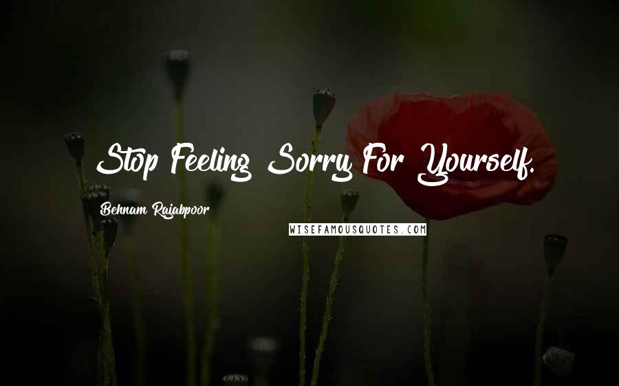 Behnam Rajabpoor Quotes: Stop Feeling Sorry For Yourself.