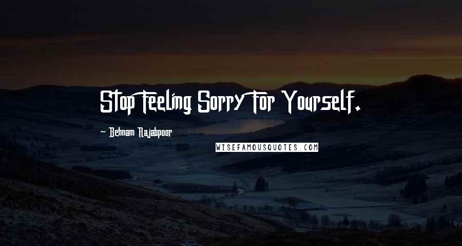 Behnam Rajabpoor Quotes: Stop Feeling Sorry For Yourself.