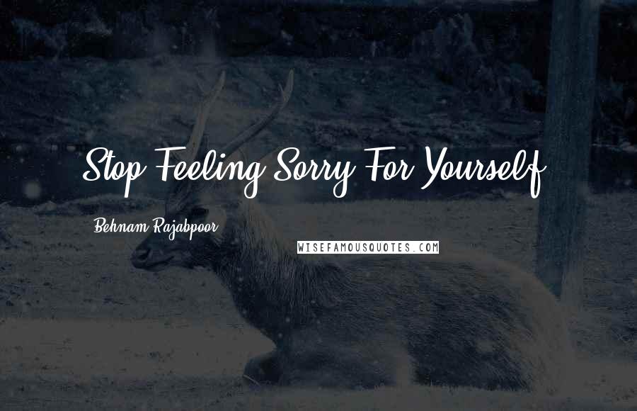 Behnam Rajabpoor Quotes: Stop Feeling Sorry For Yourself.