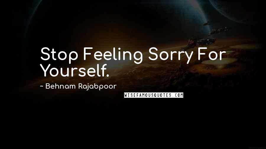 Behnam Rajabpoor Quotes: Stop Feeling Sorry For Yourself.