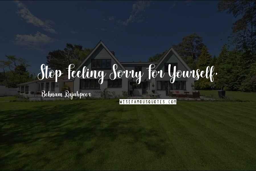 Behnam Rajabpoor Quotes: Stop Feeling Sorry For Yourself.