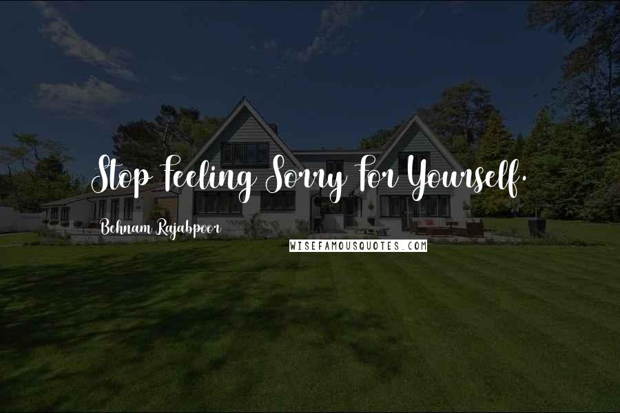 Behnam Rajabpoor Quotes: Stop Feeling Sorry For Yourself.