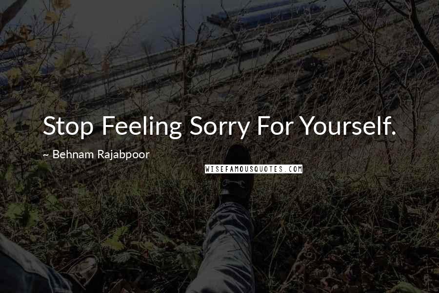 Behnam Rajabpoor Quotes: Stop Feeling Sorry For Yourself.