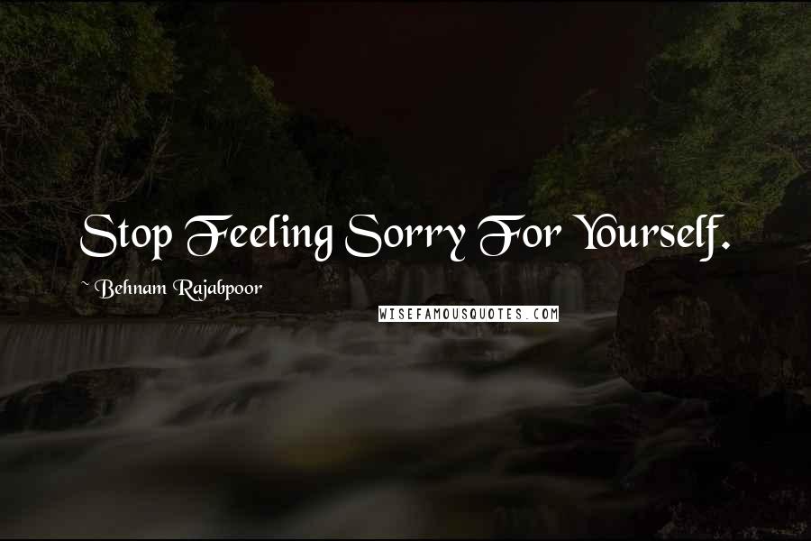 Behnam Rajabpoor Quotes: Stop Feeling Sorry For Yourself.