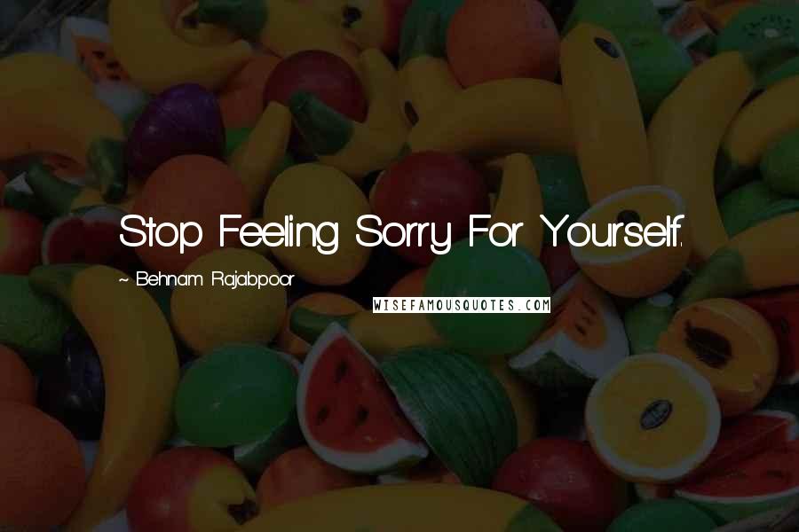 Behnam Rajabpoor Quotes: Stop Feeling Sorry For Yourself.