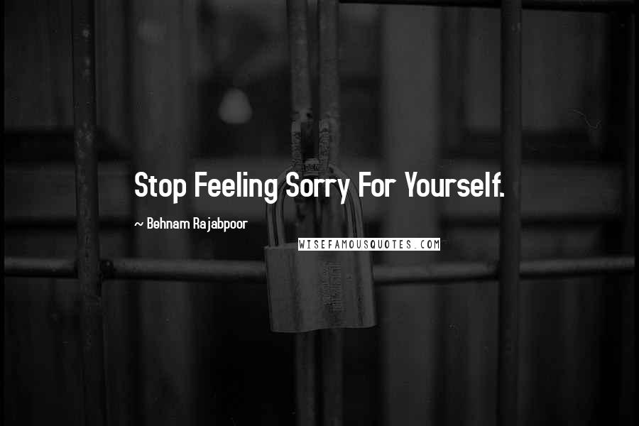 Behnam Rajabpoor Quotes: Stop Feeling Sorry For Yourself.