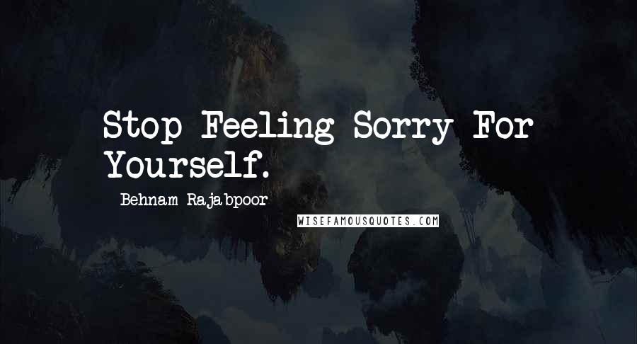 Behnam Rajabpoor Quotes: Stop Feeling Sorry For Yourself.