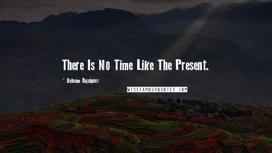 Behnam Rajabpoor Quotes: There Is No Time Like The Present.