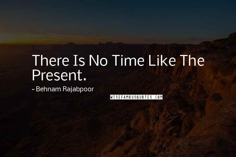 Behnam Rajabpoor Quotes: There Is No Time Like The Present.