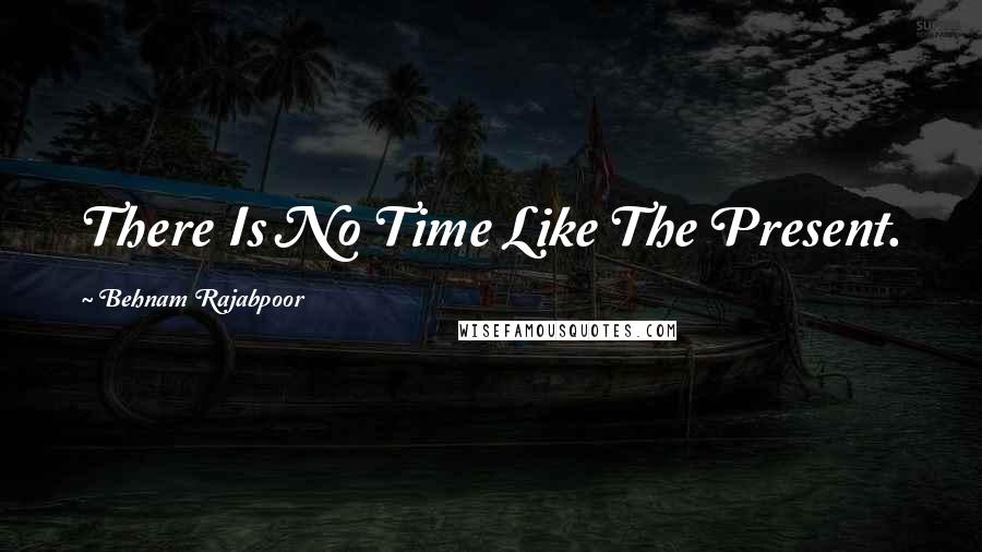 Behnam Rajabpoor Quotes: There Is No Time Like The Present.