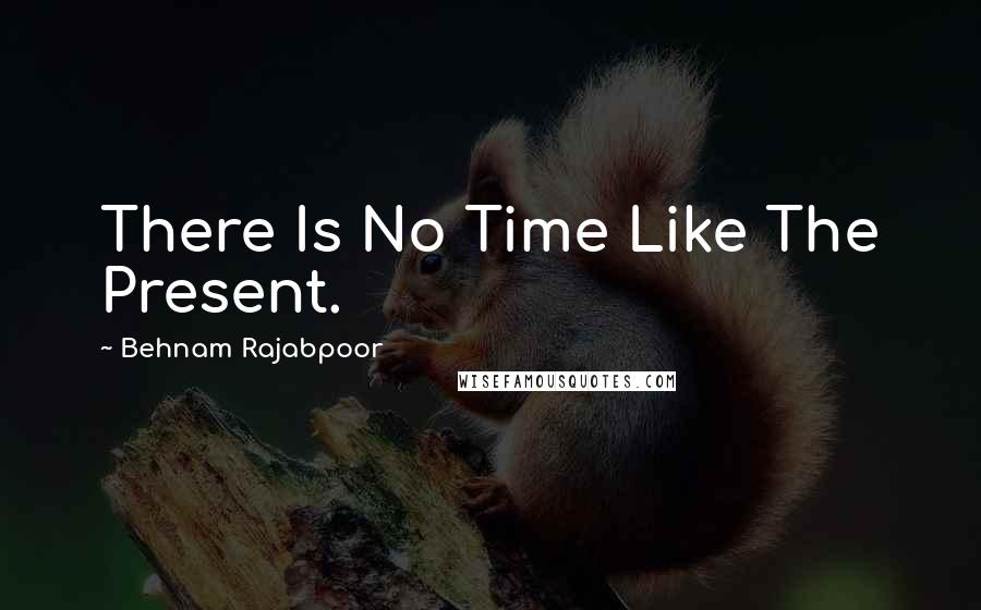Behnam Rajabpoor Quotes: There Is No Time Like The Present.
