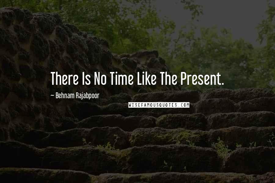 Behnam Rajabpoor Quotes: There Is No Time Like The Present.