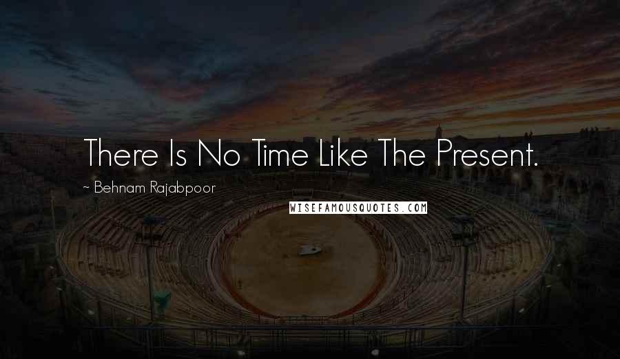 Behnam Rajabpoor Quotes: There Is No Time Like The Present.