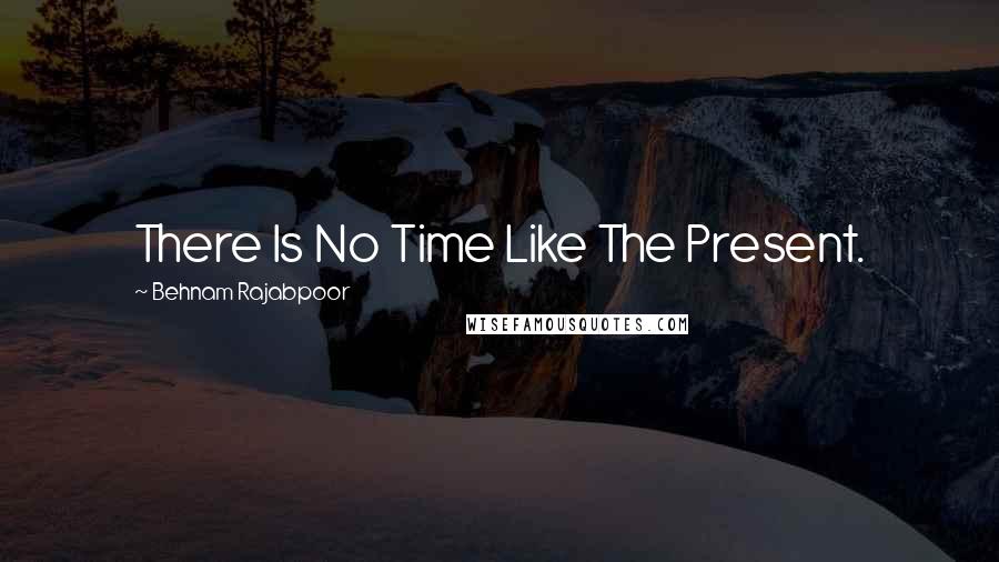 Behnam Rajabpoor Quotes: There Is No Time Like The Present.