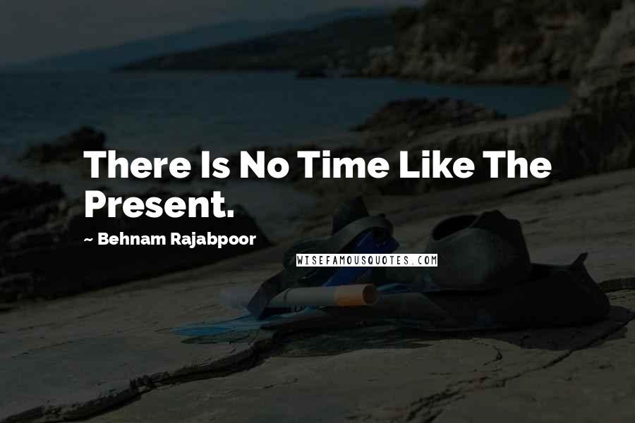 Behnam Rajabpoor Quotes: There Is No Time Like The Present.