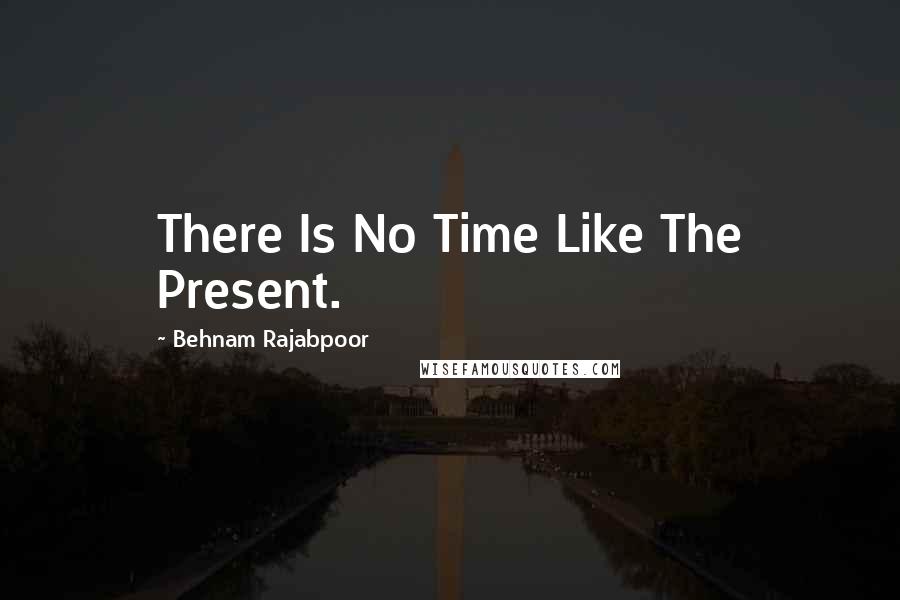 Behnam Rajabpoor Quotes: There Is No Time Like The Present.