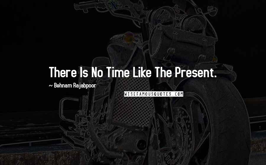 Behnam Rajabpoor Quotes: There Is No Time Like The Present.