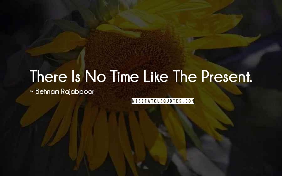 Behnam Rajabpoor Quotes: There Is No Time Like The Present.