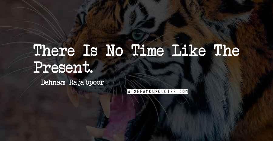 Behnam Rajabpoor Quotes: There Is No Time Like The Present.