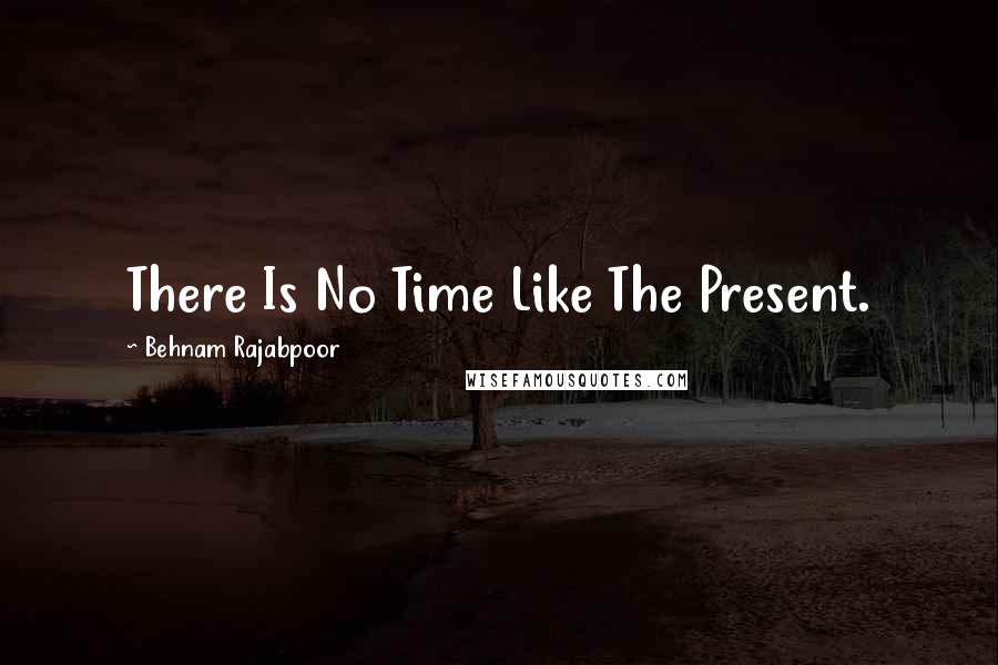 Behnam Rajabpoor Quotes: There Is No Time Like The Present.