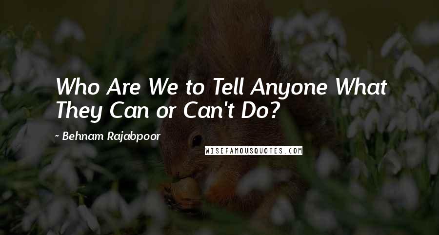 Behnam Rajabpoor Quotes: Who Are We to Tell Anyone What They Can or Can't Do?