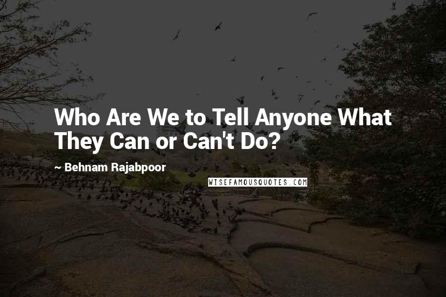 Behnam Rajabpoor Quotes: Who Are We to Tell Anyone What They Can or Can't Do?