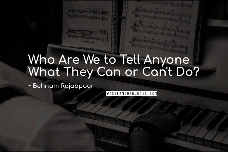 Behnam Rajabpoor Quotes: Who Are We to Tell Anyone What They Can or Can't Do?