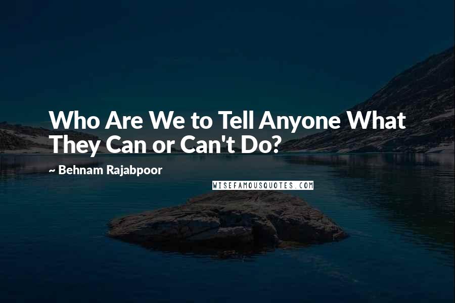 Behnam Rajabpoor Quotes: Who Are We to Tell Anyone What They Can or Can't Do?